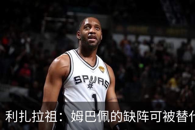 利扎拉祖：姆巴佩的缺阵可被替代，法国队同样强大